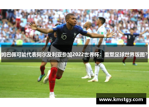 姆巴佩可能代表阿尔及利亚参加2022世界杯：重塑足球世界版图？